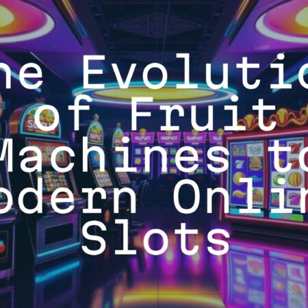 The Evolution of Fruit Machines to Modern Online Slots