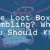 Are Loot Boxes Gambling? What You Should Know